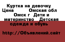 Куртка на девочку  › Цена ­ 500 - Омская обл., Омск г. Дети и материнство » Детская одежда и обувь   